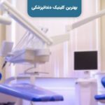 آشنایی با بهترین کلینیک دندانپزشکی در شهر زیبای تهران ضروریست